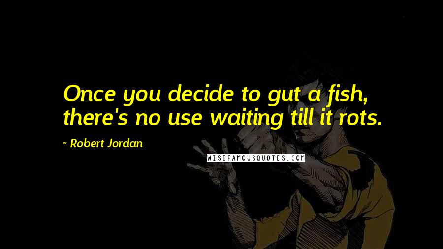 Robert Jordan Quotes: Once you decide to gut a fish, there's no use waiting till it rots.