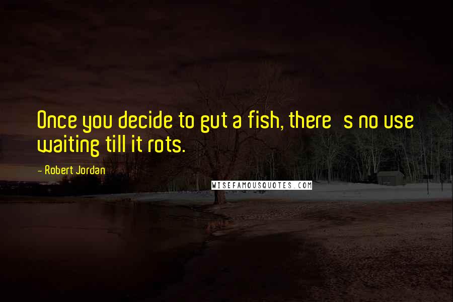 Robert Jordan Quotes: Once you decide to gut a fish, there's no use waiting till it rots.