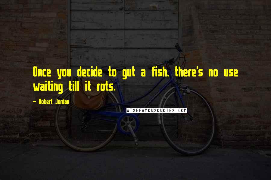 Robert Jordan Quotes: Once you decide to gut a fish, there's no use waiting till it rots.