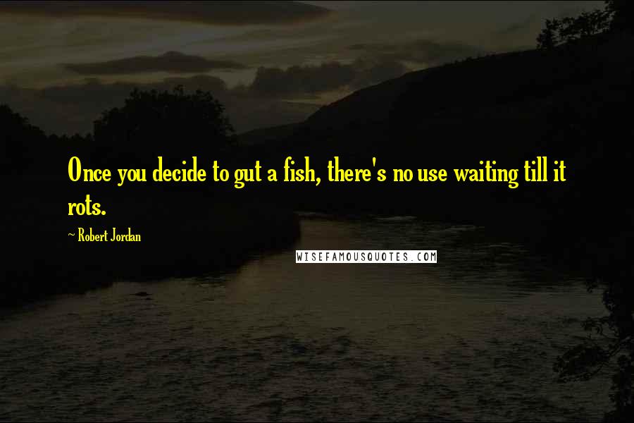 Robert Jordan Quotes: Once you decide to gut a fish, there's no use waiting till it rots.