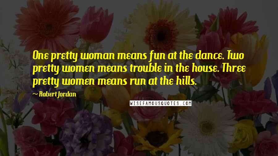 Robert Jordan Quotes: One pretty woman means fun at the dance. Two pretty women means trouble in the house. Three pretty women means run at the hills.