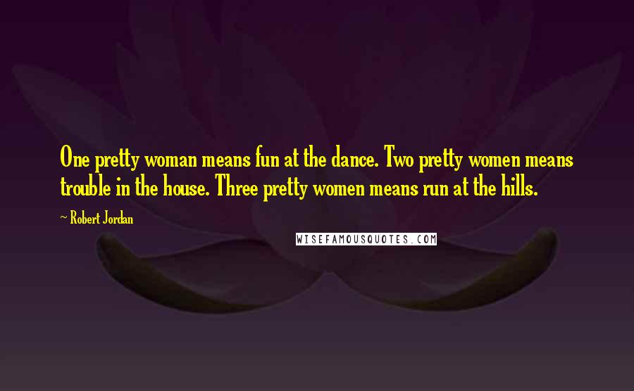 Robert Jordan Quotes: One pretty woman means fun at the dance. Two pretty women means trouble in the house. Three pretty women means run at the hills.