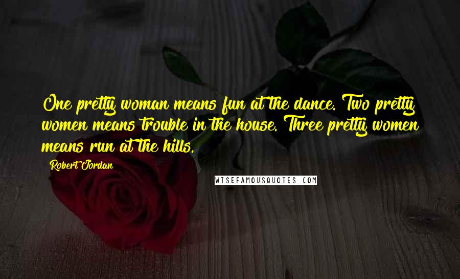 Robert Jordan Quotes: One pretty woman means fun at the dance. Two pretty women means trouble in the house. Three pretty women means run at the hills.