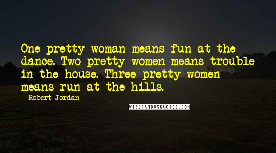 Robert Jordan Quotes: One pretty woman means fun at the dance. Two pretty women means trouble in the house. Three pretty women means run at the hills.