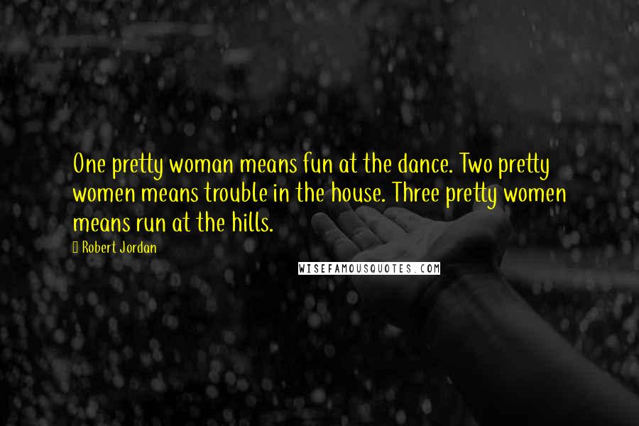 Robert Jordan Quotes: One pretty woman means fun at the dance. Two pretty women means trouble in the house. Three pretty women means run at the hills.