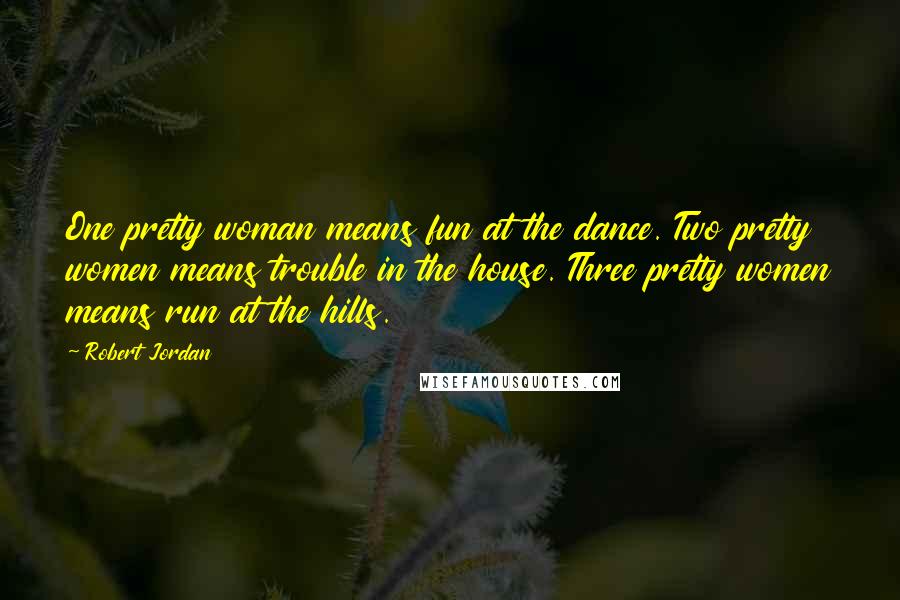 Robert Jordan Quotes: One pretty woman means fun at the dance. Two pretty women means trouble in the house. Three pretty women means run at the hills.