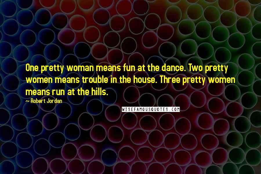 Robert Jordan Quotes: One pretty woman means fun at the dance. Two pretty women means trouble in the house. Three pretty women means run at the hills.