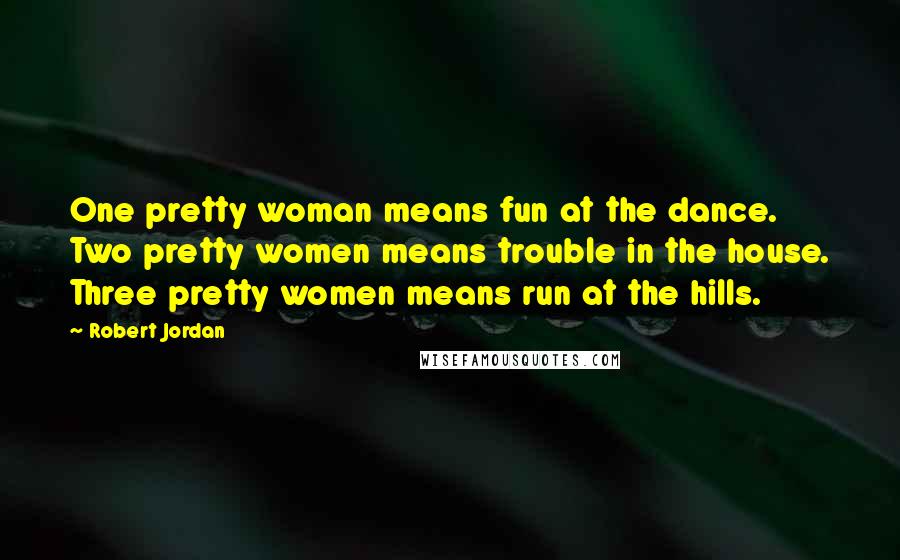 Robert Jordan Quotes: One pretty woman means fun at the dance. Two pretty women means trouble in the house. Three pretty women means run at the hills.