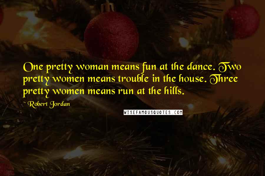 Robert Jordan Quotes: One pretty woman means fun at the dance. Two pretty women means trouble in the house. Three pretty women means run at the hills.