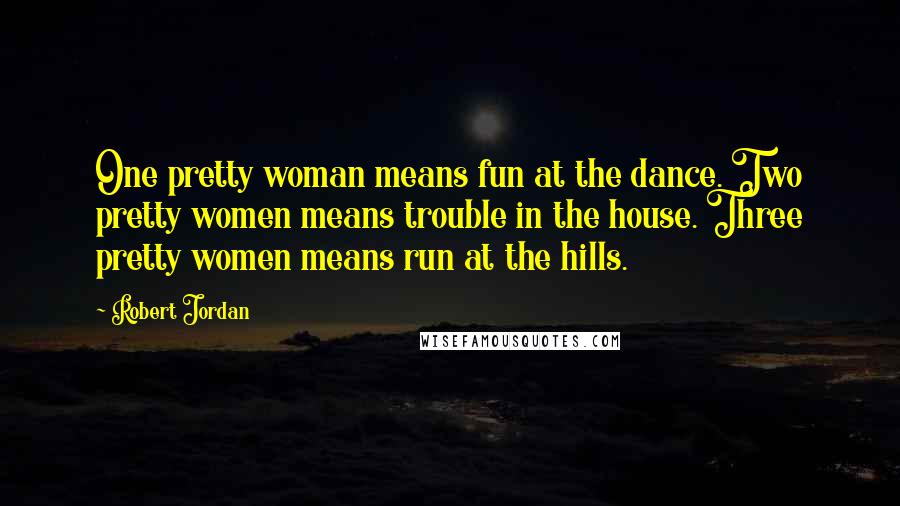 Robert Jordan Quotes: One pretty woman means fun at the dance. Two pretty women means trouble in the house. Three pretty women means run at the hills.