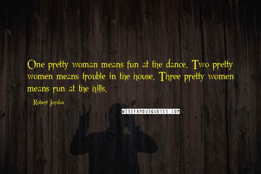 Robert Jordan Quotes: One pretty woman means fun at the dance. Two pretty women means trouble in the house. Three pretty women means run at the hills.