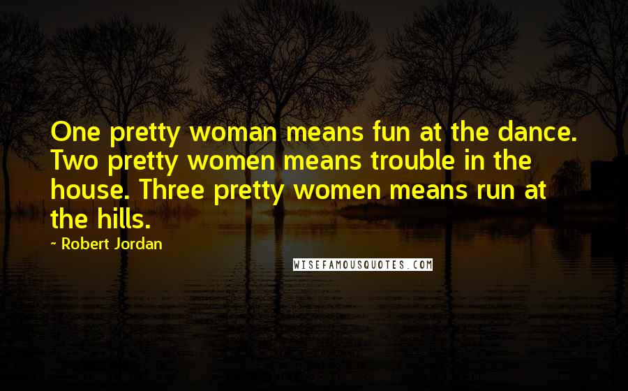 Robert Jordan Quotes: One pretty woman means fun at the dance. Two pretty women means trouble in the house. Three pretty women means run at the hills.