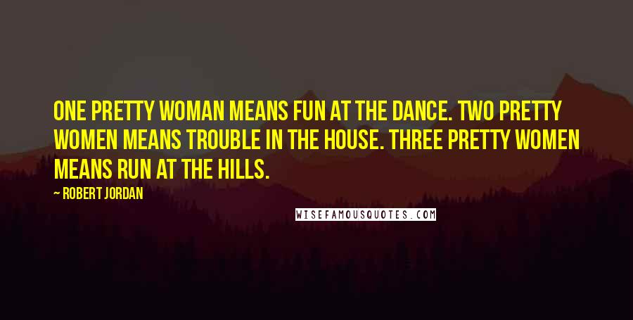 Robert Jordan Quotes: One pretty woman means fun at the dance. Two pretty women means trouble in the house. Three pretty women means run at the hills.