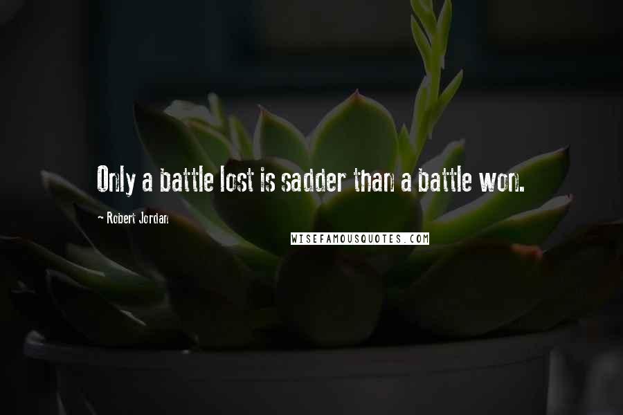 Robert Jordan Quotes: Only a battle lost is sadder than a battle won.