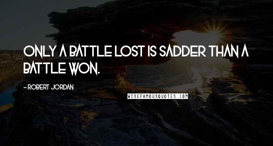 Robert Jordan Quotes: Only a battle lost is sadder than a battle won.