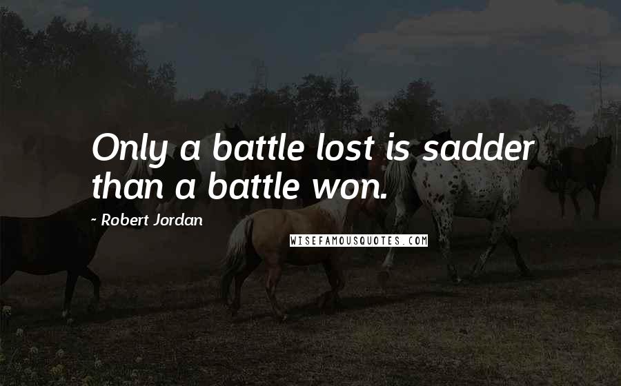 Robert Jordan Quotes: Only a battle lost is sadder than a battle won.