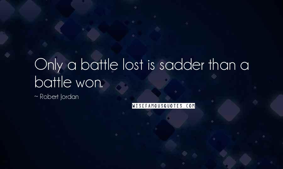 Robert Jordan Quotes: Only a battle lost is sadder than a battle won.