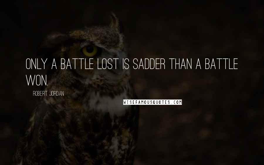 Robert Jordan Quotes: Only a battle lost is sadder than a battle won.