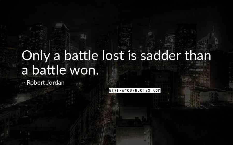 Robert Jordan Quotes: Only a battle lost is sadder than a battle won.