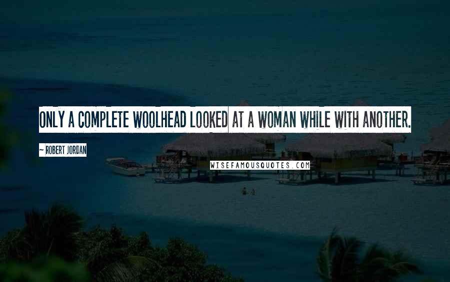Robert Jordan Quotes: Only a complete woolhead looked at a woman while with another.