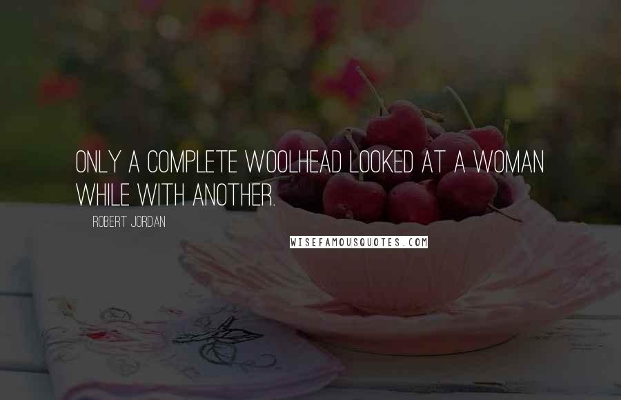 Robert Jordan Quotes: Only a complete woolhead looked at a woman while with another.