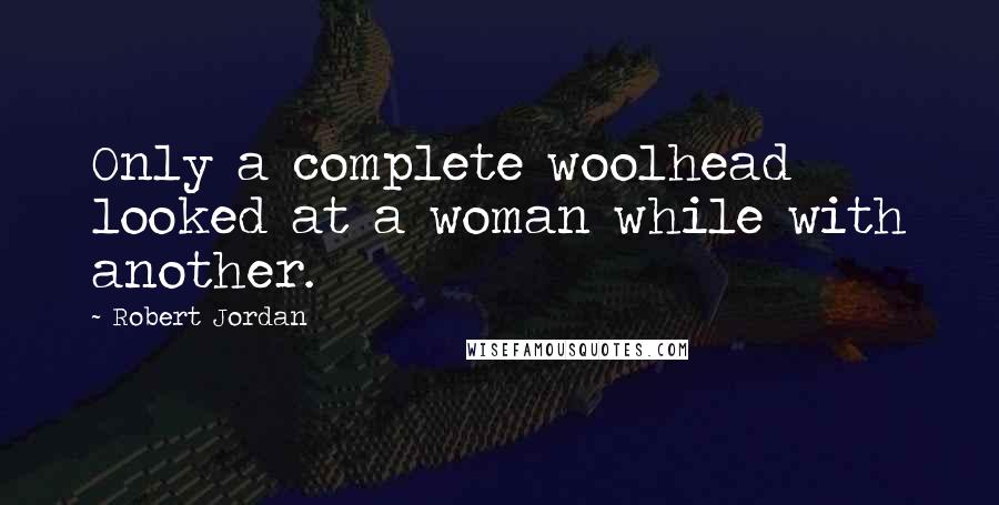 Robert Jordan Quotes: Only a complete woolhead looked at a woman while with another.