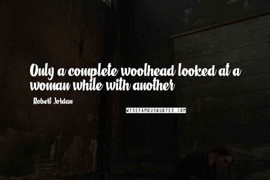Robert Jordan Quotes: Only a complete woolhead looked at a woman while with another.