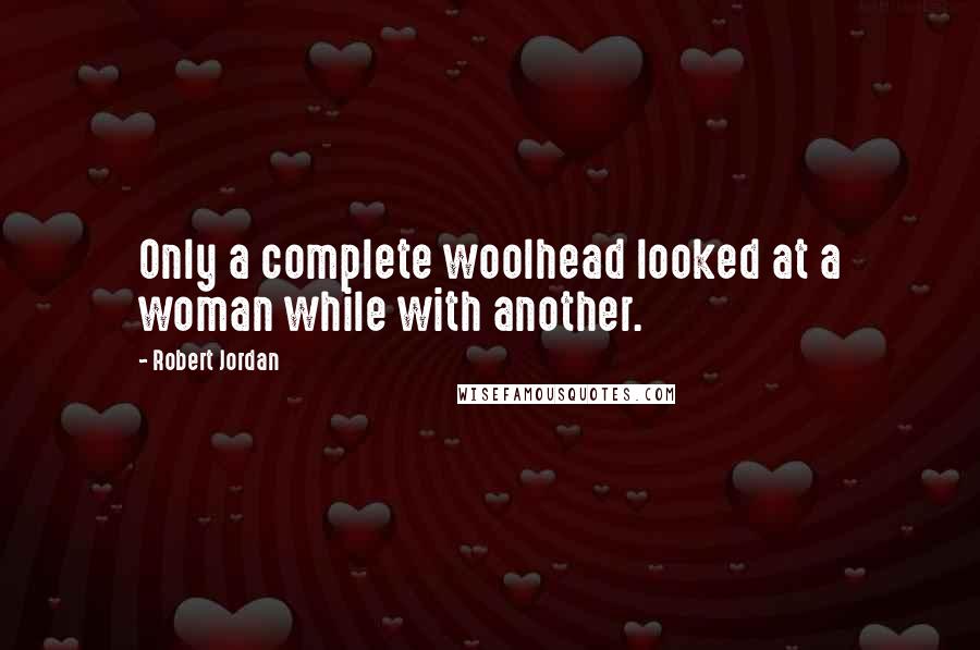 Robert Jordan Quotes: Only a complete woolhead looked at a woman while with another.