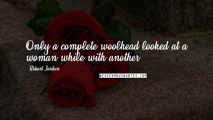 Robert Jordan Quotes: Only a complete woolhead looked at a woman while with another.