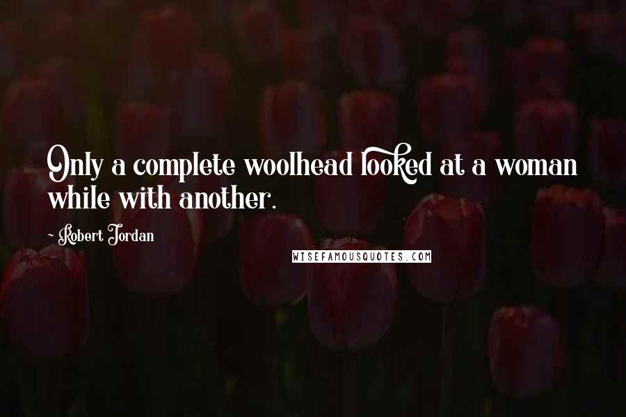 Robert Jordan Quotes: Only a complete woolhead looked at a woman while with another.