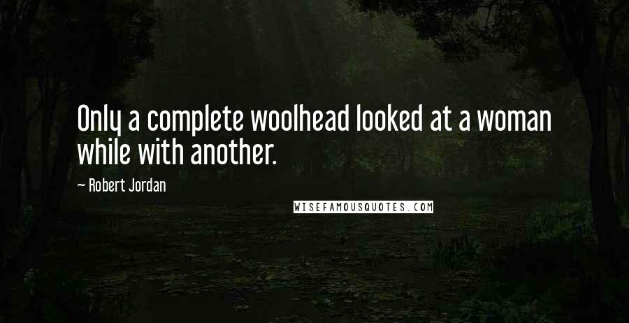 Robert Jordan Quotes: Only a complete woolhead looked at a woman while with another.