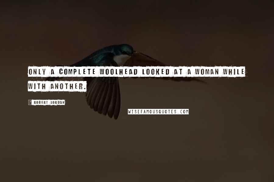 Robert Jordan Quotes: Only a complete woolhead looked at a woman while with another.
