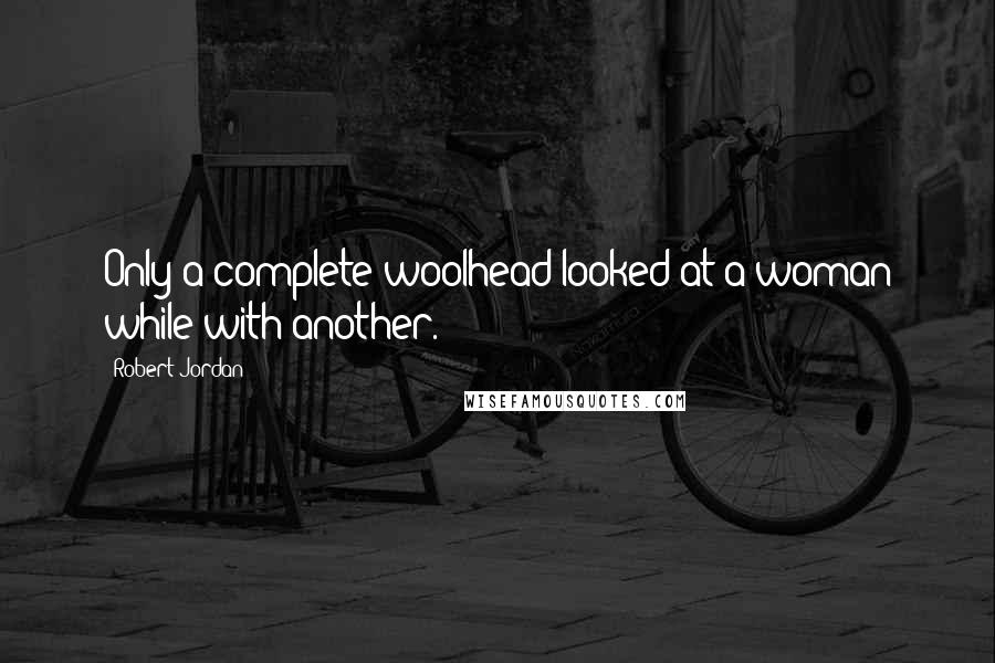 Robert Jordan Quotes: Only a complete woolhead looked at a woman while with another.
