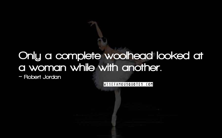 Robert Jordan Quotes: Only a complete woolhead looked at a woman while with another.
