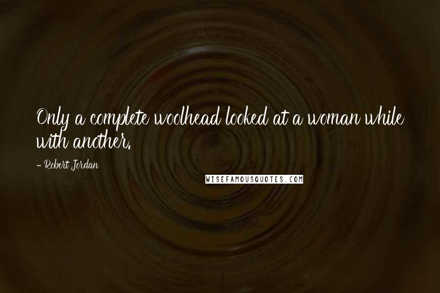 Robert Jordan Quotes: Only a complete woolhead looked at a woman while with another.