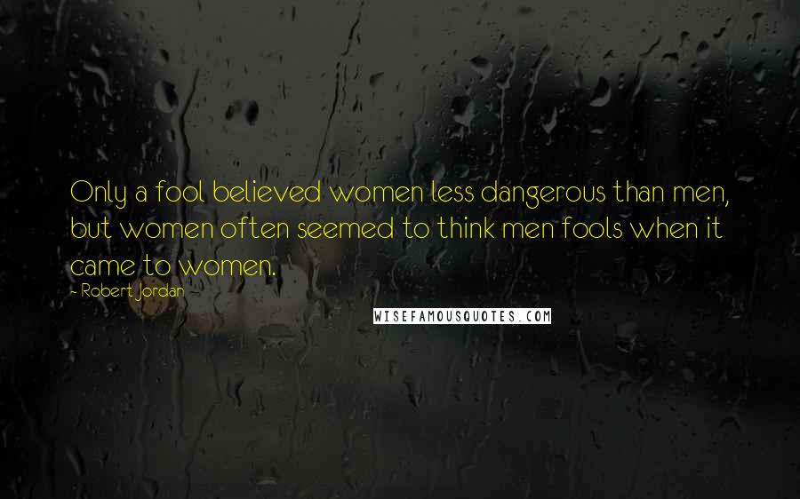 Robert Jordan Quotes: Only a fool believed women less dangerous than men, but women often seemed to think men fools when it came to women.