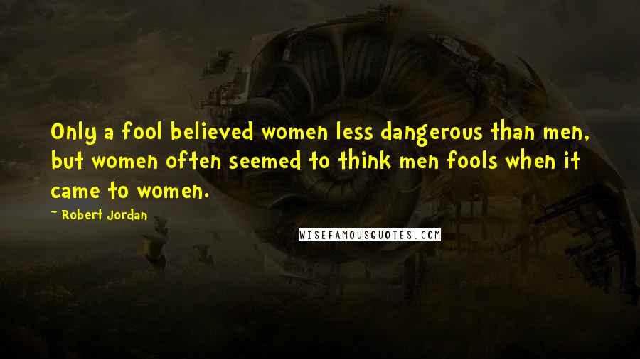 Robert Jordan Quotes: Only a fool believed women less dangerous than men, but women often seemed to think men fools when it came to women.
