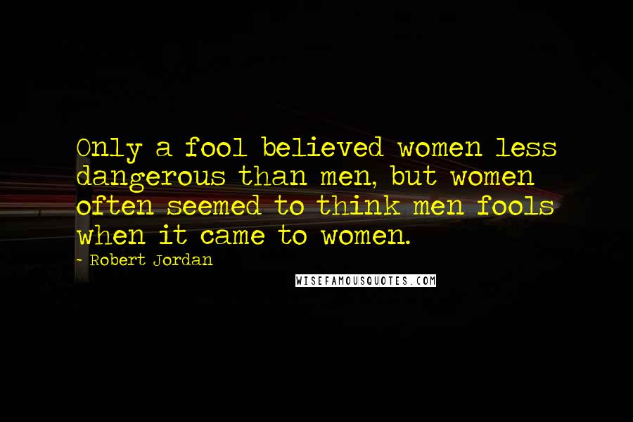 Robert Jordan Quotes: Only a fool believed women less dangerous than men, but women often seemed to think men fools when it came to women.