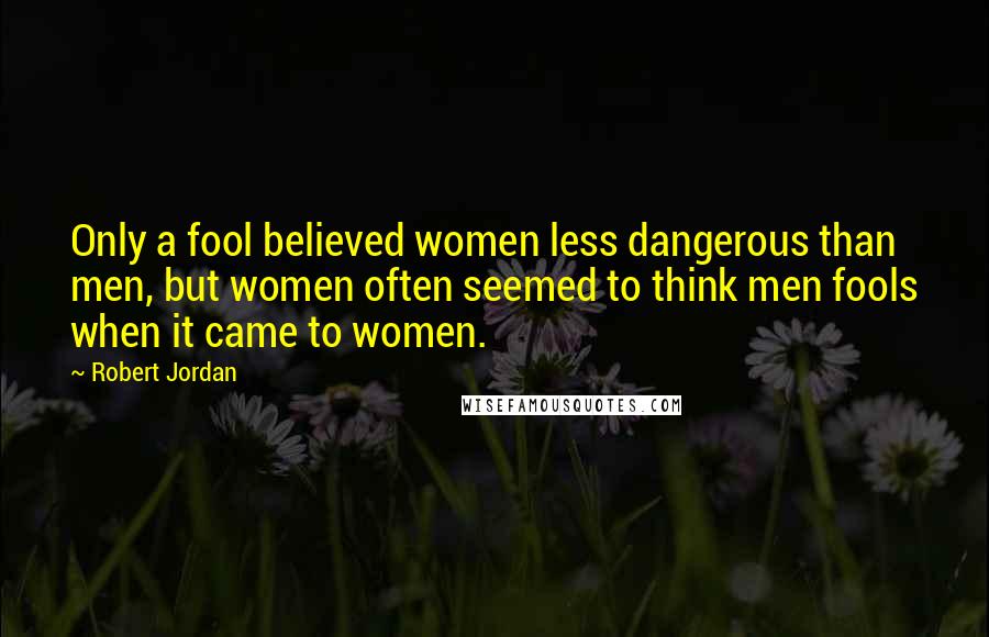 Robert Jordan Quotes: Only a fool believed women less dangerous than men, but women often seemed to think men fools when it came to women.