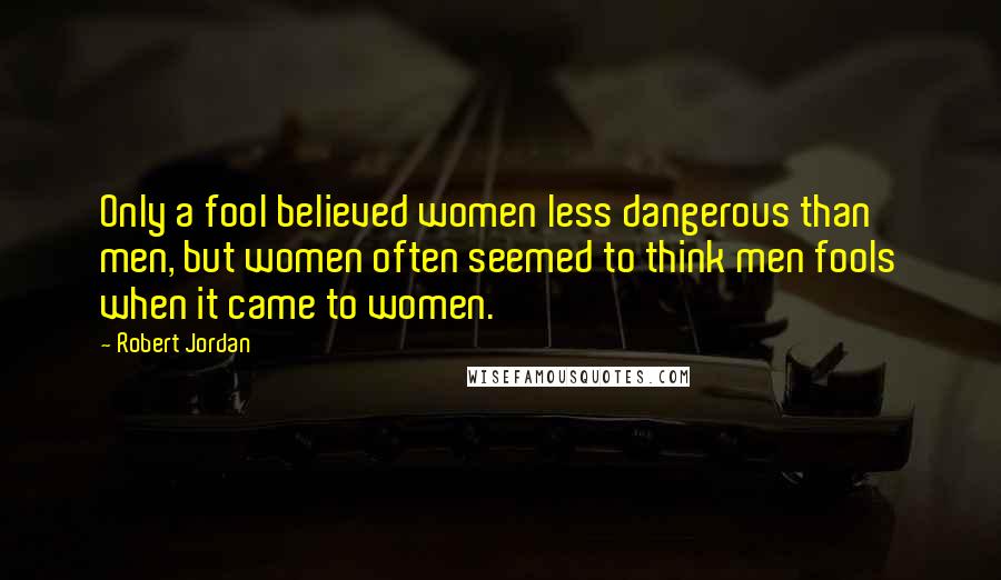Robert Jordan Quotes: Only a fool believed women less dangerous than men, but women often seemed to think men fools when it came to women.