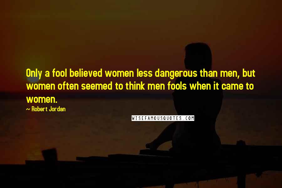 Robert Jordan Quotes: Only a fool believed women less dangerous than men, but women often seemed to think men fools when it came to women.