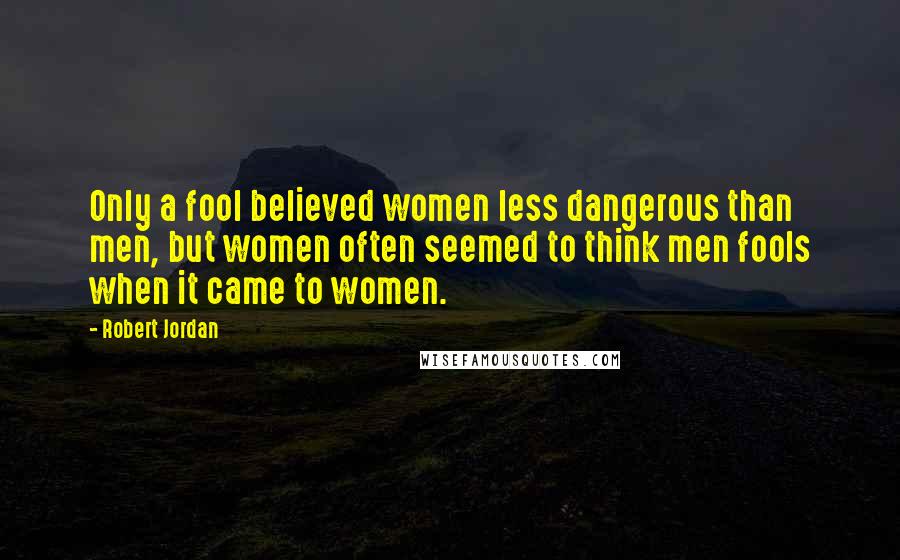 Robert Jordan Quotes: Only a fool believed women less dangerous than men, but women often seemed to think men fools when it came to women.