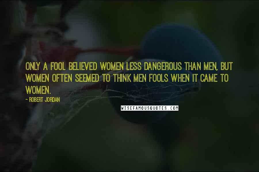 Robert Jordan Quotes: Only a fool believed women less dangerous than men, but women often seemed to think men fools when it came to women.