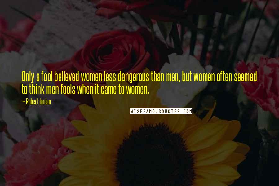 Robert Jordan Quotes: Only a fool believed women less dangerous than men, but women often seemed to think men fools when it came to women.