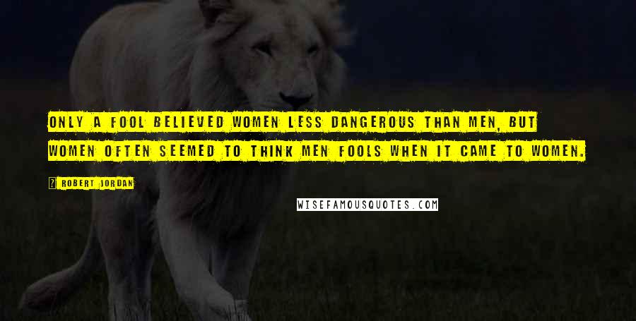 Robert Jordan Quotes: Only a fool believed women less dangerous than men, but women often seemed to think men fools when it came to women.