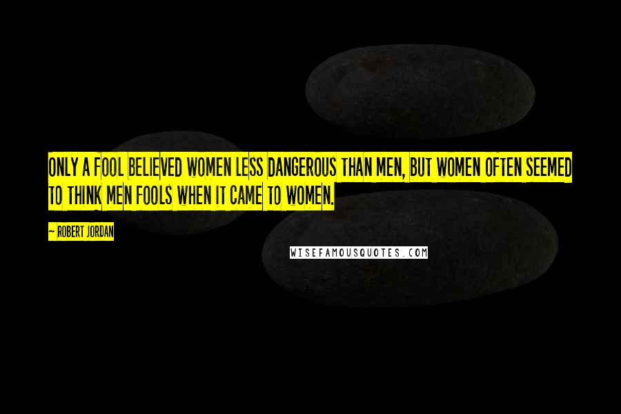 Robert Jordan Quotes: Only a fool believed women less dangerous than men, but women often seemed to think men fools when it came to women.