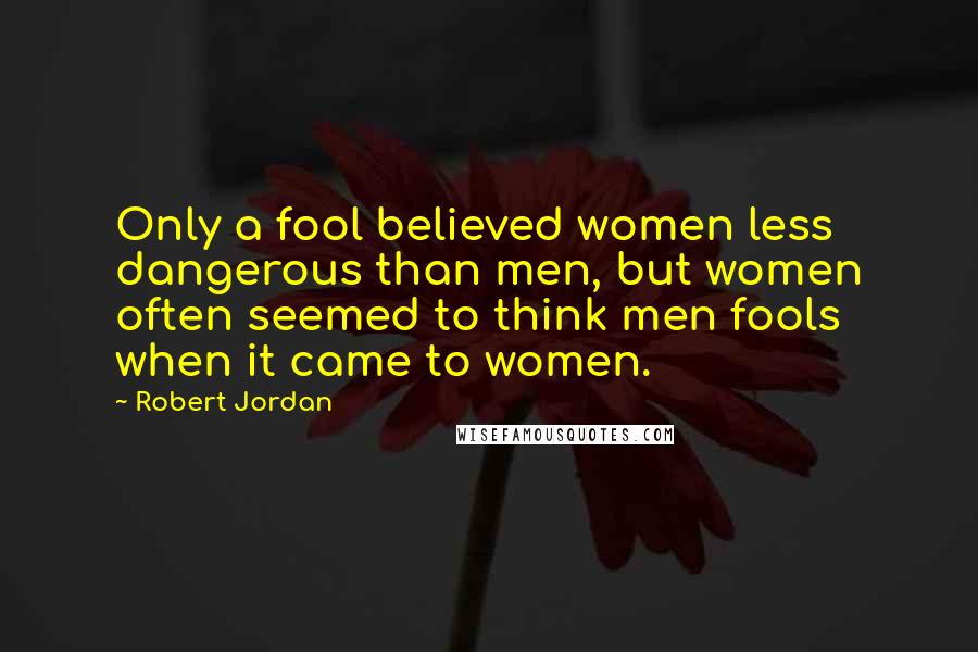 Robert Jordan Quotes: Only a fool believed women less dangerous than men, but women often seemed to think men fools when it came to women.