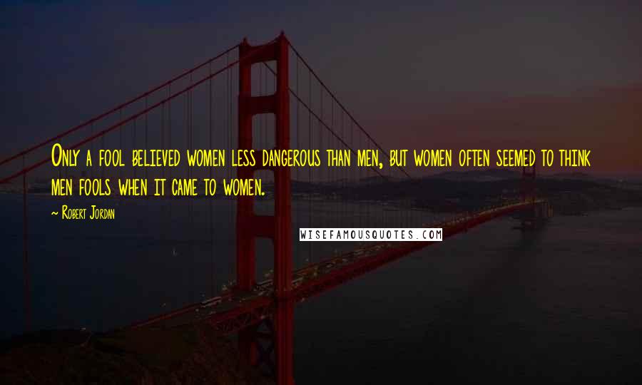 Robert Jordan Quotes: Only a fool believed women less dangerous than men, but women often seemed to think men fools when it came to women.