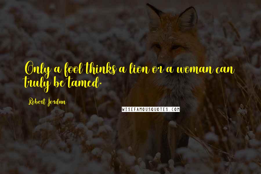 Robert Jordan Quotes: Only a fool thinks a lion or a woman can truly be tamed.