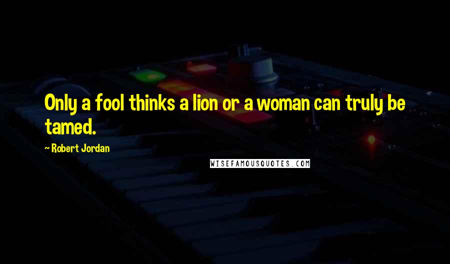 Robert Jordan Quotes: Only a fool thinks a lion or a woman can truly be tamed.